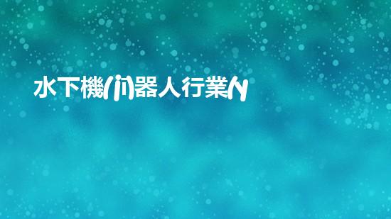 水下機(jī)器人行業(yè)：未來(lái)的深海探索者，你敢跟隨嗎？